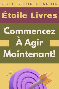 Title: Commencez À Agir Maintenant! (Collection Grandir, #5), Author: Étoile Livres