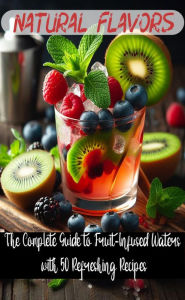Title: Natural Flavors: The Complete Guide to Fruit-Infused Waters with 50 Refreshing Recipes, Author: Atelier Gourmand