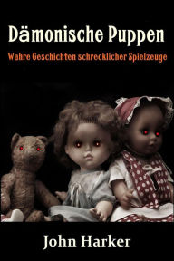 Title: Dämonische Puppen: Wahre Geschichten schrecklicher Spielzeuge, Author: John Harker