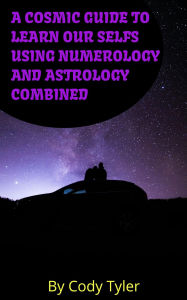 Title: A Cosmic Guide to Learn Our Selfs Using Numerology and Astrology Combined, Author: cody tyler
