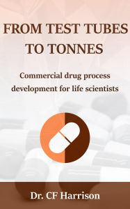 Title: From Test Tubes to Tonnes: Commercial Drug Process Development for Life Scientists (Life After Life Science, #4), Author: CF Harrison