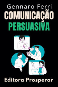 Title: Comunicação Persuasiva : Aprenda A Influenciar Os Outros Através Da Conversa (Coleção Inteligência Emocional, #30), Author: Editora Prosperar