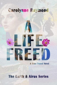 Title: A Life Freed: A Time Travel Novel (The Earth & Airus Series Book 3), Author: Carolynne Raymond