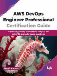 Title: AWS DevOps Engineer Professional Certification Guide: Hands-on Guide to Understand, Analyze, and Solve 150 Scenario-Based Questions, Author: Sumit Kapoor