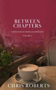 Title: Between Chapters: 5 Short Stories to Make You Fall in Love (Volume I), Author: Chris Roberts
