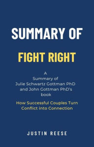 Title: Summary of Fight Right by Julie Schwartz Gottman PhD and John Gottman PhD: How Successful Couples Turn Conflict into Connection, Author: Justin Reese