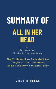 Title: Summary of All in Her Head by Elizabeth Comen: The Truth and Lies Early Medicine Taught Us About Women's Bodies and Why It Matters Today, Author: Justin Reese
