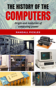 Title: The History of the Computers: Origin and Evolution of Computing Power, Author: Randall Pickles