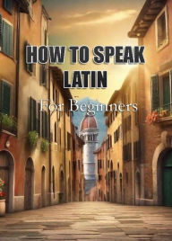 Title: How To Speak Latin For Beginners, Author: MalbeBooks