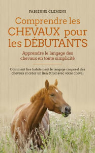 Title: Comprendre les chevaux pour les débutants - Apprendre le langage des chevaux en toute simplicité: Comment lire habilement le langage corporel des chevaux et créer un lien étroit avec votre cheval, Author: Fabienne Clemens