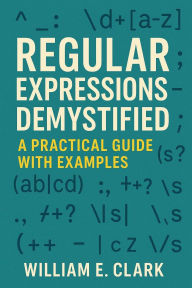 Title: Regular Expressions Demystified: A Practical Guide with Examples, Author: William E. Clark