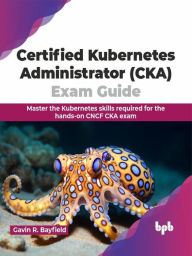 Title: Certified Kubernetes Administrator (CKA) Exam Guide: Master the Kubernetes Skills Required for the Hands-on CNCF CKA Exam, Author: Gavin R. Bayfield