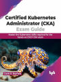 Certified Kubernetes Administrator (CKA) Exam Guide: Master the Kubernetes Skills Required for the Hands-on CNCF CKA Exam