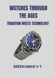 Title: Watches through the Ages: Tradition Meets Technology, Author: SREEKUMAR V T