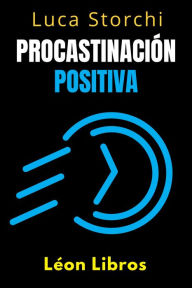 Title: Procastinación Positiva - Cómo Utilizar El Tiempo A Su Favor (Colección Vida Equilibrada, #40), Author: León Libros