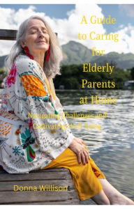 Title: A Guide to Caring for Elderly Parents at Home: Navigating Challenges and Cultivating Well-being, Author: Donna Willison