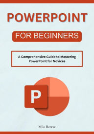 Title: PowerPoint for Beginners: A Comprehensive Guide to Mastering PowerPoint for Novices, Author: Milo Rowse