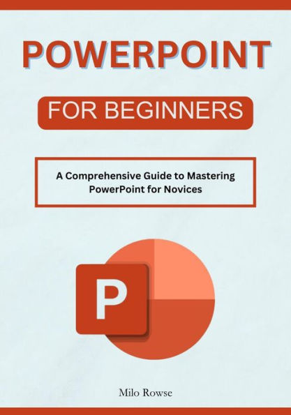 PowerPoint for Beginners: A Comprehensive Guide to Mastering PowerPoint for Novices
