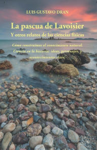 Title: La Pascua de Lavoisier, y otros relatos de las ciencias físicas, Author: Luis Gustavo Dran