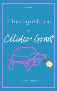 Title: L'incroyable vie de Célidore Grant, Author: Pat Caron
