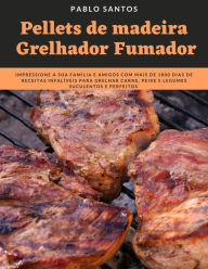 Title: Pellets de Madeira Grelhador Fumador: Impressione a Sua Família e Amigos com Mais de 1800 Dias de Receitas Infalíveis Para Grelhar Carne, Peixe e Legumes Suculentos e Perfeitos, Author: Pablo Santos