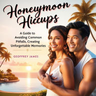 Title: Honeymoon Hiccups: A Guide to Avoiding Common Pitfalls and Creating Unforgettable Memories, Author: Geoffrey JAMES