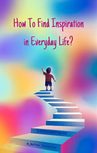Title: How To Find Inspiration In Everyday Life? (Motivation, #1), Author: ABetterTomorrow