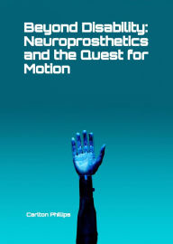 Title: Beyond Disability: Neuroprosthetics and the Quest for Motion, Author: Carlton Phillips