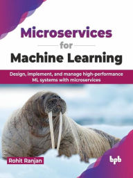 Title: Microservices for Machine Learning: Design, implement, and manage high-performance ML systems with microservices, Author: Rohit Ranjan