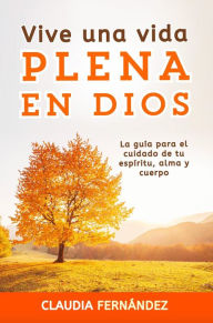 Title: Vive Una Vida Plena en Dios: La Guía para el Cuidado de tu Espíritu, Alma y Cuerpo, Author: Claudia Fernández