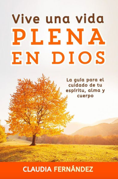 Vive Una Vida Plena en Dios: La Guía para el Cuidado de tu Espíritu, Alma y Cuerpo