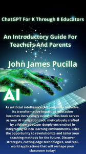 Title: ChatGPT For K Through 8 Educators: An Introductory Guide For Teachers And Parents, Author: John James Pucilla