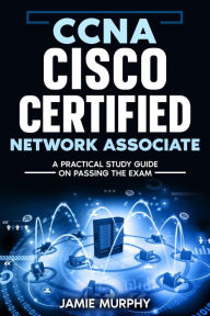 Title: CCNA Cisco Certified Network Associate A Practical Study Guide on Passing the Exam, Author: Jamie Murphy