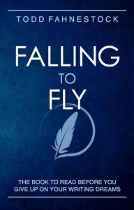 Title: Falling to Fly: The Book to Read Before You Give up on Your Writing Dreams, Author: Todd Fahnestock