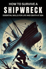 Title: How to Survive a Shipwreck: Essential Skills for Life and Death at Sea, Author: Business Success Shop