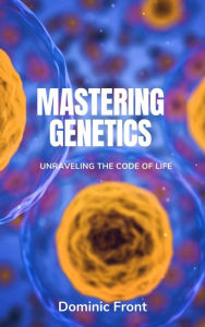 Title: Mastering Genetics: Unraveling the Code of Life, Author: Dominic Front