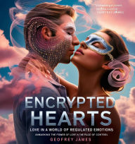 Title: Encrypted Hearts- Love in a World of Regulated Emotions, Author: Geoffrey JAMES