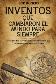 Title: Inventos que Cambiaron el Mundo para Siempre: Descubre los Revolucionarios Inventos que Transformaron Nuestras Vidas, Author: Bud Rogers