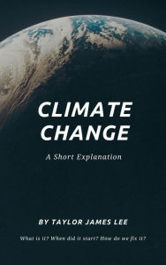 Title: Climate Change: A Short Explanation, Author: Taylor James Lee