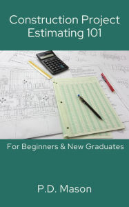 Title: Construction Project Estimating 101: For Beginners & New Graduates, Author: P.D. Mason