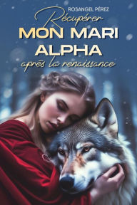 Title: Récupérer mon mari Alpha après la renaissance, Author: Rosangel Pérez