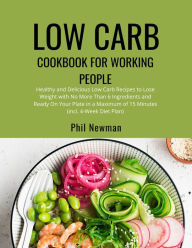 Title: Low Carb Cookbook for Working People: Healthy and Delicious Low Carb Recipes to Lose Weight with No More Than 6 Ingredients and Ready On Your Plate in a Maximum of 15 Minutes (incl. 4-Week Diet Plan), Author: Phil Newman