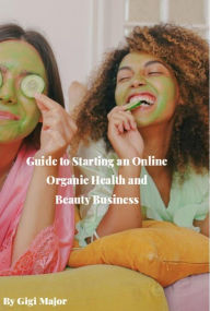 Title: Guide to Starting an Online Organic Health and Beauty Business, Author: Gigi Major