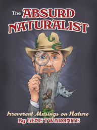 Title: The Absurd Naturalist. Irreverent Musings on Nature, Author: Gene Twaronite