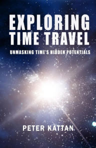 Title: Exploring Time Travel: Unmasking Time's Hidden Potentials, Author: Peter I. Kattan