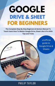 Title: Google Drive & Sheet For Beginners : The Complete Step By Step Beginners & Seniors Manual to Teach Users How To Master Google Drive, Sheet Like A Pro With Tips And Tricks, Author: Philip Taylor