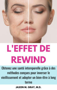 Title: L'Effet De Rewind: Obtenez Une Santé Intemporelle Grâce À Des Méthodes Conçues Pour Inverser Le Vieillissement Et Adopter Un Bien-Être À Long Terme, Author: Jason M. Gray