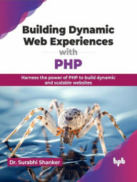 Title: Building Dynamic Web Experiences with PHP: Harness the Power of PHP to Build Dynamic and Scalable Websites, Author: Dr. Surabhi Shanker