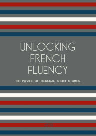 Title: Unlocking French Fluency: The Power of Bilingual Short Stories, Author: Artici Bilingual Books