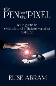 Title: The Pen and the Pixel: Your Guide to Ethical and Efficient Writing with AI, Author: Elise Abram